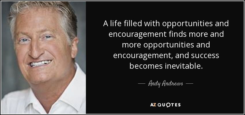 A life filled with opportunities and encouragement finds more and more opportunities and encouragement, and success becomes inevitable. - Andy Andrews