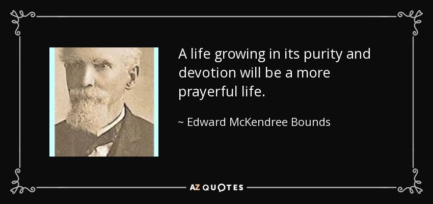 A life growing in its purity and devotion will be a more prayerful life. - Edward McKendree Bounds