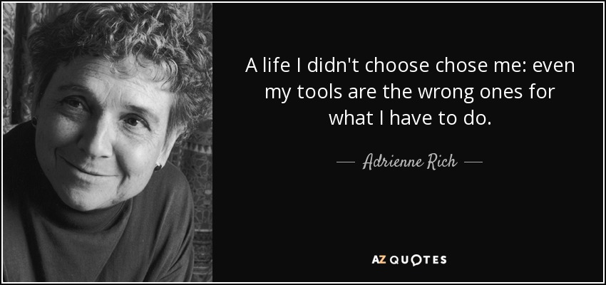 A life I didn't choose chose me: even my tools are the wrong ones for what I have to do. - Adrienne Rich
