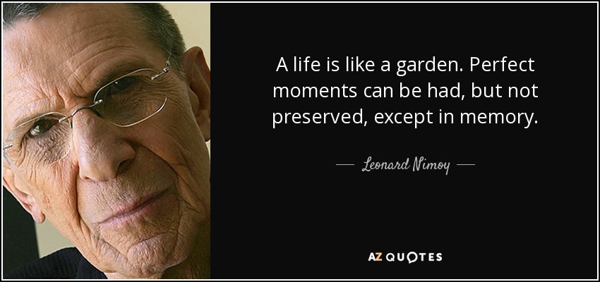 A life is like a garden. Perfect moments can be had, but not preserved, except in memory. - Leonard Nimoy