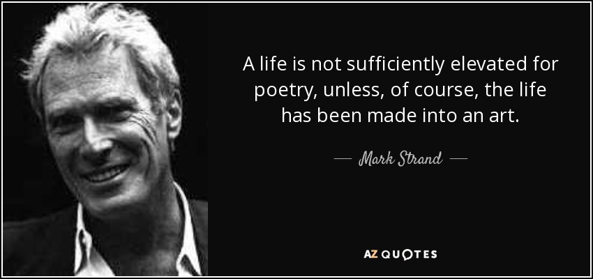 A life is not sufficiently elevated for poetry, unless, of course, the life has been made into an art. - Mark Strand