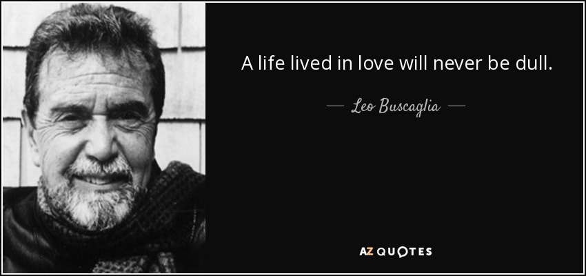 A life lived in love will never be dull. - Leo Buscaglia