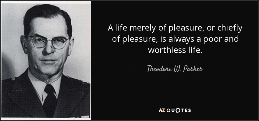 A life merely of pleasure, or chiefly of pleasure, is always a poor and worthless life. - Theodore W. Parker