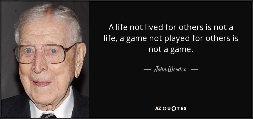 A life not lived for others is not a life, a game not played for others is not a game. - John Wooden