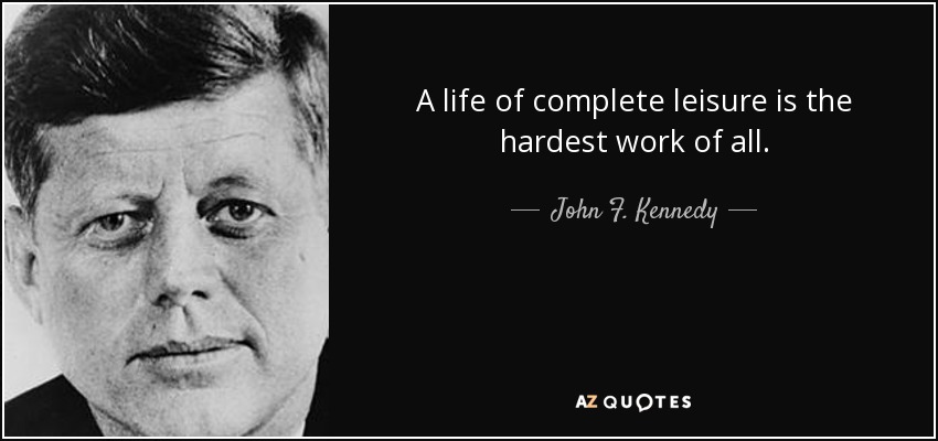 A life of complete leisure is the hardest work of all. - John F. Kennedy