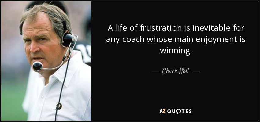 A life of frustration is inevitable for any coach whose main enjoyment is winning. - Chuck Noll