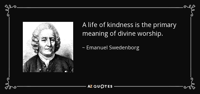 A life of kindness is the primary meaning of divine worship. - Emanuel Swedenborg
