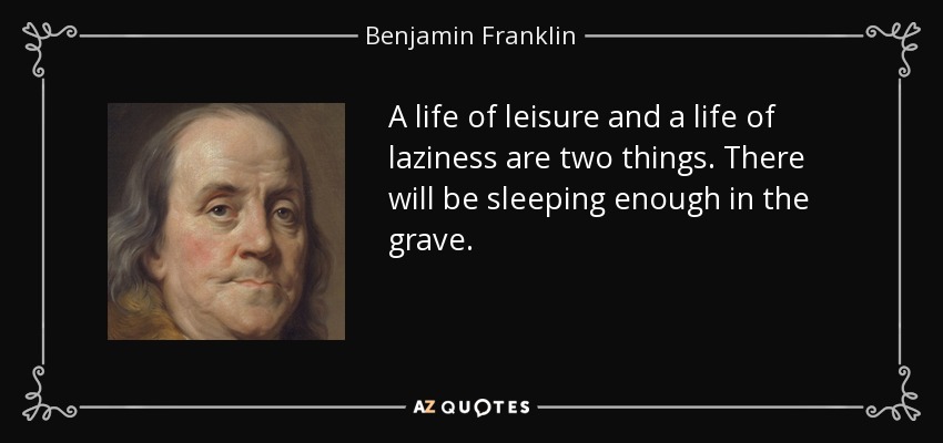 A life of leisure and a life of laziness are two things. There will be sleeping enough in the grave. - Benjamin Franklin