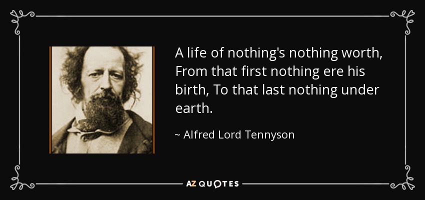 A life of nothing's nothing worth, From that first nothing ere his birth, To that last nothing under earth. - Alfred Lord Tennyson