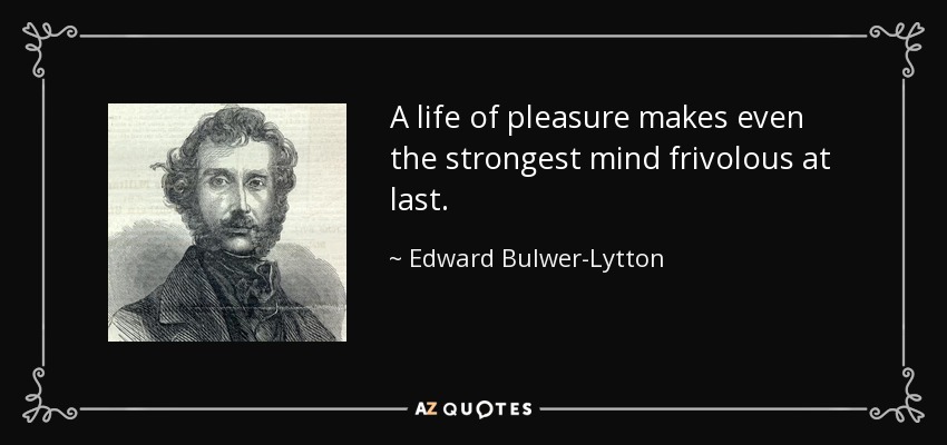 A life of pleasure makes even the strongest mind frivolous at last. - Edward Bulwer-Lytton, 1st Baron Lytton