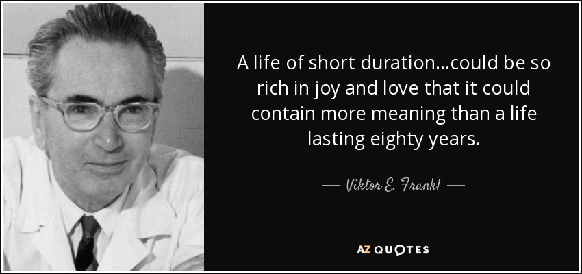 A life of short duration...could be so rich in joy and love that it could contain more meaning than a life lasting eighty years. - Viktor E. Frankl
