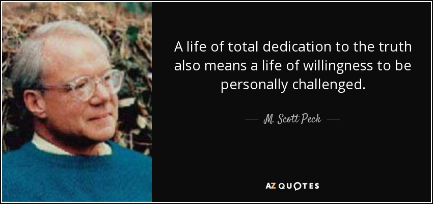 A life of total dedication to the truth also means a life of willingness to be personally challenged. - M. Scott Peck