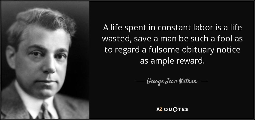 A life spent in constant labor is a life wasted, save a man be such a fool as to regard a fulsome obituary notice as ample reward. - George Jean Nathan