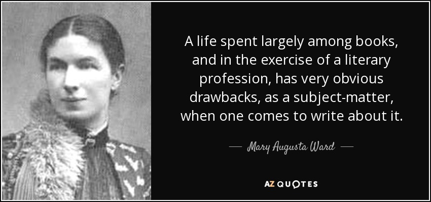 A life spent largely among books, and in the exercise of a literary profession, has very obvious drawbacks, as a subject-matter, when one comes to write about it. - Mary Augusta Ward
