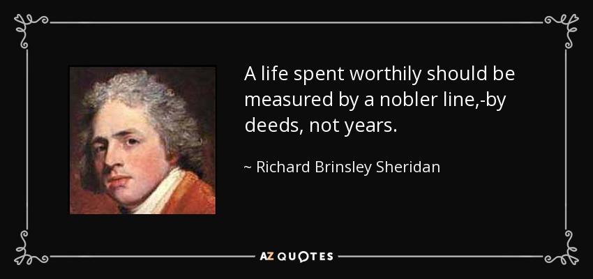 A life spent worthily should be measured by a nobler line,-by deeds, not years. - Richard Brinsley Sheridan