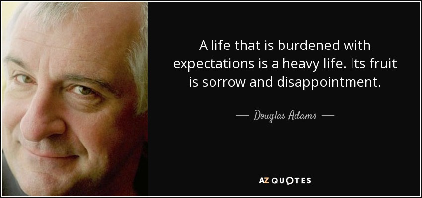A life that is burdened with expectations is a heavy life. Its fruit is sorrow and disappointment. - Douglas Adams
