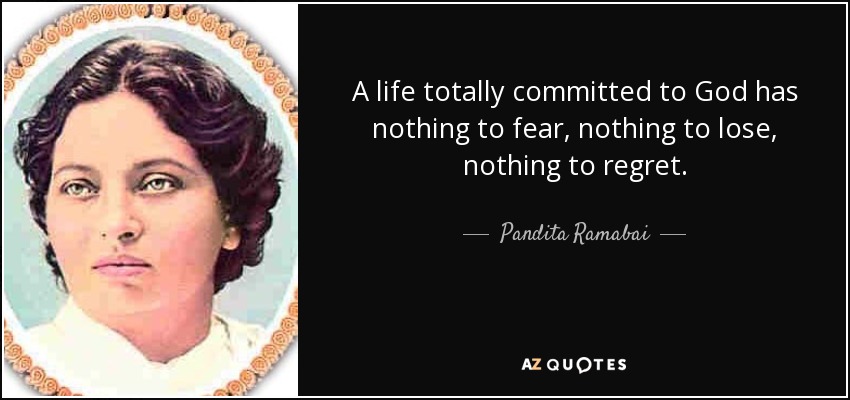 A life totally committed to God has nothing to fear, nothing to lose, nothing to regret. - Pandita Ramabai