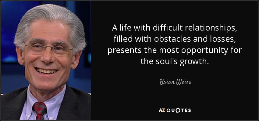 A life with difficult relationships, filled with obstacles and losses, presents the most opportunity for the soul's growth. - Brian Weiss