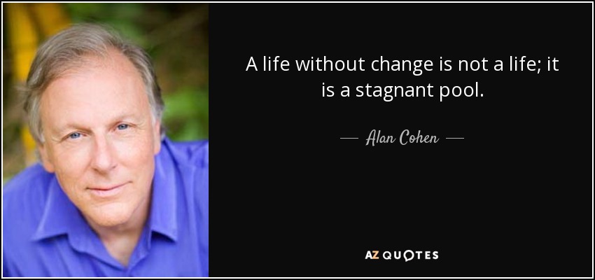 A life without change is not a life; it is a stagnant pool. - Alan Cohen