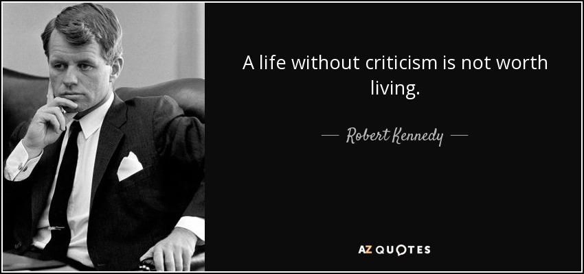 A life without criticism is not worth living. - Robert Kennedy