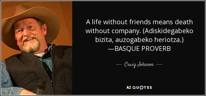 A life without friends means death without company. (Adiskidegabeko bizita, auzogabeko heriotza.) —BASQUE PROVERB - Craig Johnson
