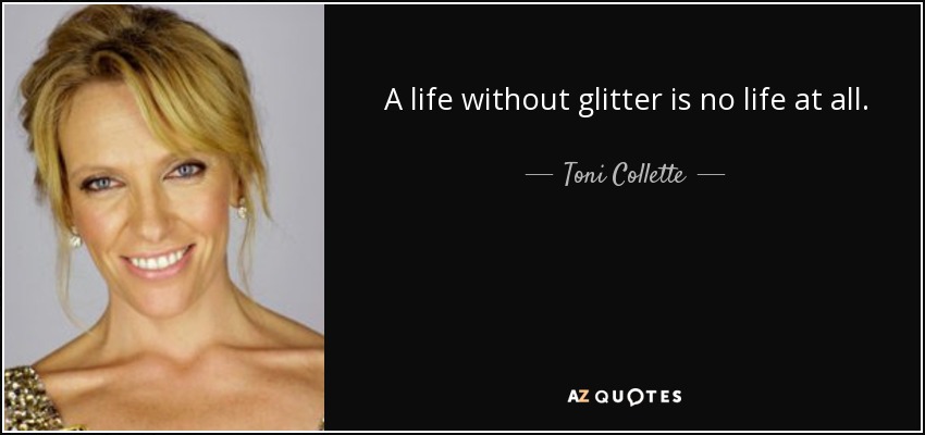 A life without glitter is no life at all. - Toni Collette