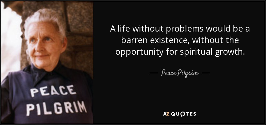 A life without problems would be a barren existence, without the opportunity for spiritual growth. - Peace Pilgrim
