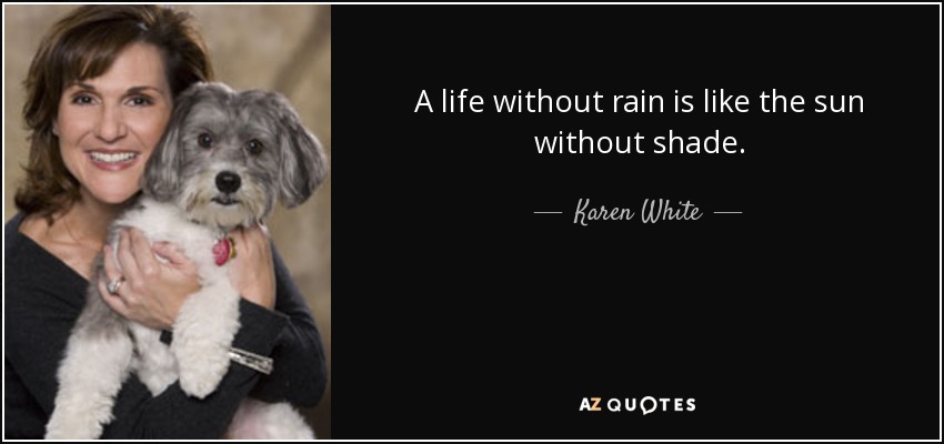 A life without rain is like the sun without shade. - Karen White