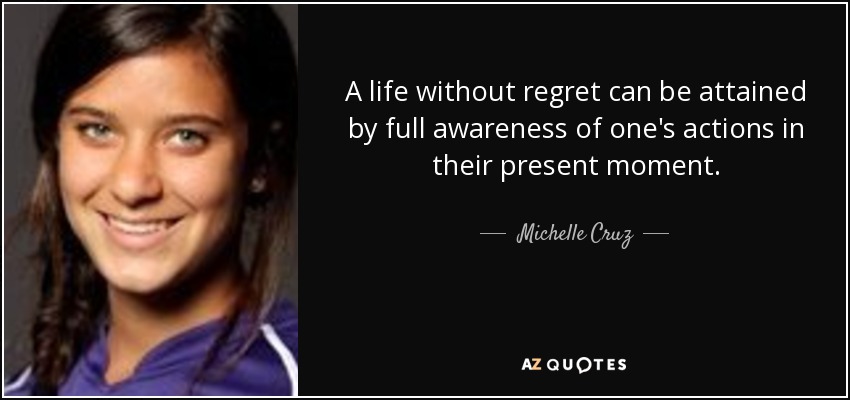 A life without regret can be attained by full awareness of one's actions in their present moment. - Michelle Cruz