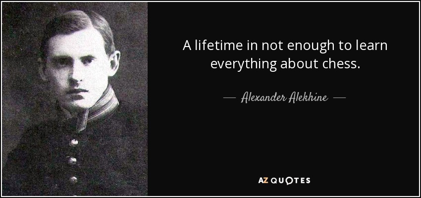 A lifetime in not enough to learn everything about chess. - Alexander Alekhine