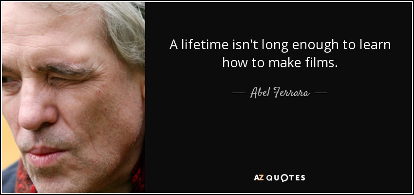 A lifetime isn't long enough to learn how to make films. - Abel Ferrara