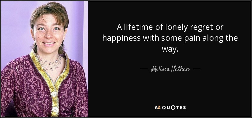 A lifetime of lonely regret or happiness with some pain along the way. - Melissa Nathan