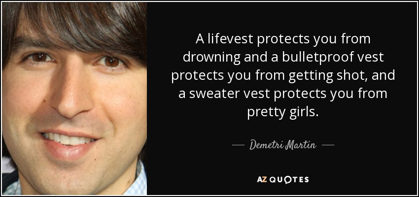 A lifevest protects you from drowning and a bulletproof vest protects you from getting shot, and a sweater vest protects you from pretty girls. - Demetri Martin
