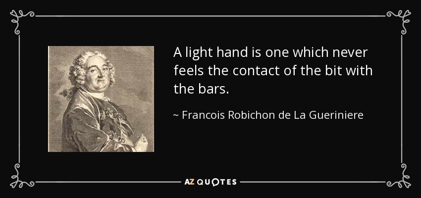 A light hand is one which never feels the contact of the bit with the bars. - Francois Robichon de La Gueriniere