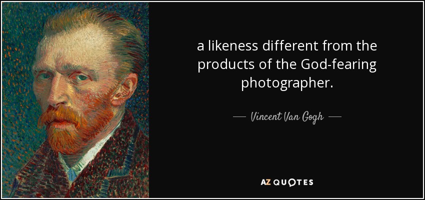 a likeness different from the products of the God-fearing photographer. - Vincent Van Gogh