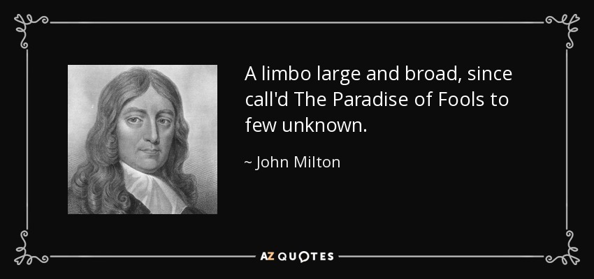 A limbo large and broad, since call'd The Paradise of Fools to few unknown. - John Milton