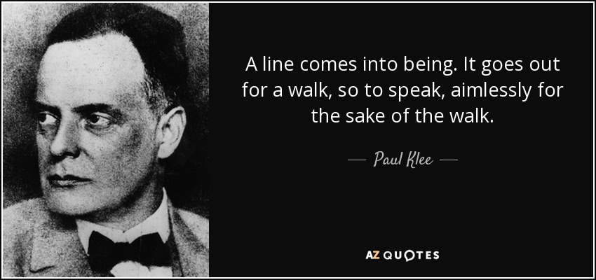 A line comes into being. It goes out for a walk, so to speak, aimlessly for the sake of the walk. - Paul Klee