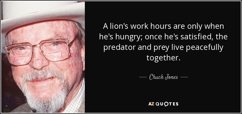 A lion's work hours are only when he's hungry; once he's satisfied, the predator and prey live peacefully together. - Chuck Jones
