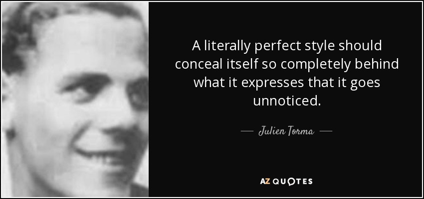A literally perfect style should conceal itself so completely behind what it expresses that it goes unnoticed. - Julien Torma