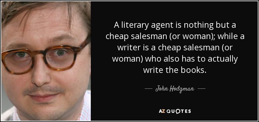 A literary agent is nothing but a cheap salesman (or woman); while a writer is a cheap salesman (or woman) who also has to actually write the books. - John Hodgman