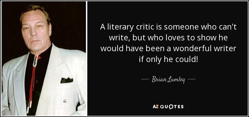 A literary critic is someone who can't write, but who loves to show he would have been a wonderful writer if only he could! - Brian Lumley