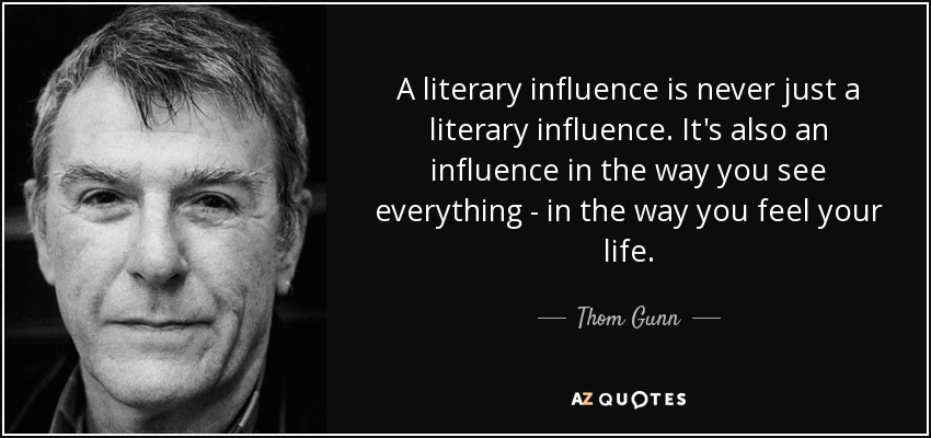 A literary influence is never just a literary influence. It's also an influence in the way you see everything - in the way you feel your life. - Thom Gunn
