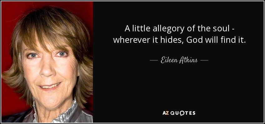 A little allegory of the soul - wherever it hides, God will find it. - Eileen Atkins