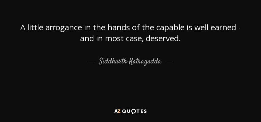 A little arrogance in the hands of the capable is well earned - and in most case, deserved. - Siddharth Katragadda