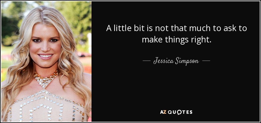 A little bit is not that much to ask to make things right. - Jessica Simpson