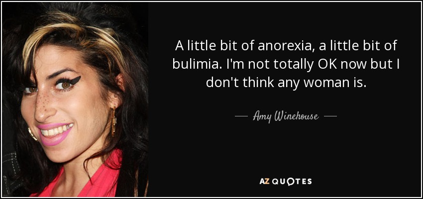 A little bit of anorexia, a little bit of bulimia. I'm not totally OK now but I don't think any woman is. - Amy Winehouse