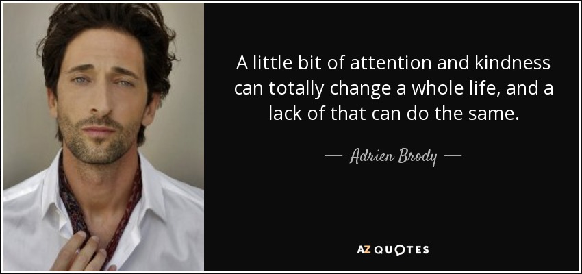 A little bit of attention and kindness can totally change a whole life, and a lack of that can do the same. - Adrien Brody