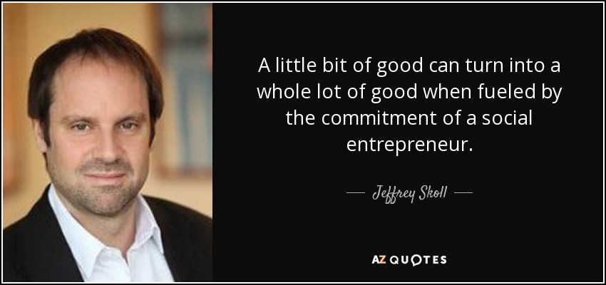 A little bit of good can turn into a whole lot of good when fueled by the commitment of a social entrepreneur. - Jeffrey Skoll