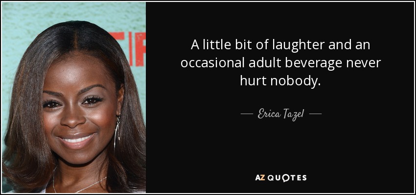 A little bit of laughter and an occasional adult beverage never hurt nobody. - Erica Tazel