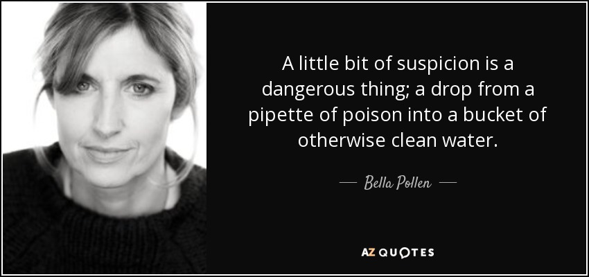 A little bit of suspicion is a dangerous thing; a drop from a pipette of poison into a bucket of otherwise clean water. - Bella Pollen